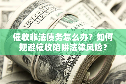 武汉催收非法债务怎么办？如何规避催收陷阱法律风险？