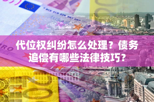 武汉代位权纠纷怎么处理？债务追偿有哪些法律技巧？