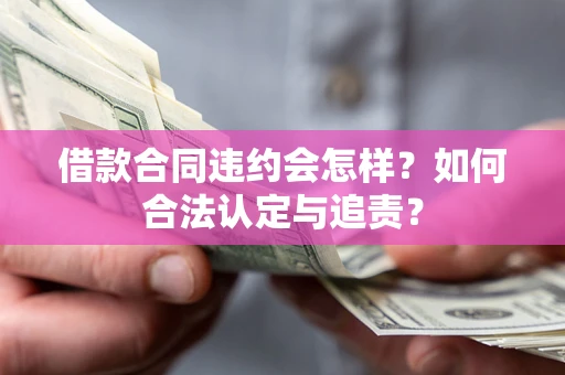 武汉借款合同违约会怎样？如何合法认定与追责？