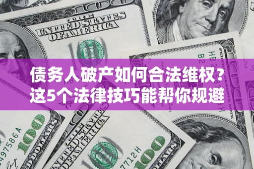 武汉债务人破产如何合法维权？这5个法律技巧能帮你规避风险