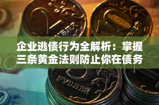 武汉企业逃债行为全解析：掌握三条黄金法则防止你在债务乱局中“踩雷”