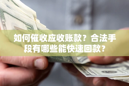 武汉如何催收应收账款？合法手段有哪些能快速回款？