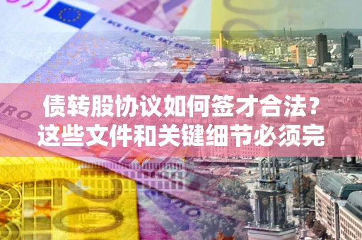 武汉债转股协议如何签才合法？这些文件和关键细节必须完整