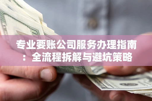 武汉专业要账公司服务办理指南：全流程拆解与避坑策略