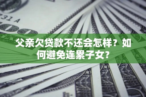 武汉父亲欠贷款不还会怎样？如何避免连累子女？
