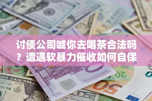 武汉讨债公司喊你去喝茶合法吗？遭遇软暴力催收如何自保？