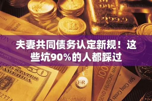 武汉夫妻共同债务认定新规！这些坑90%的人都踩过