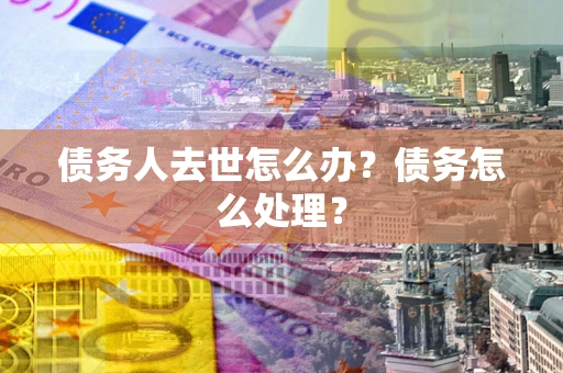 武汉债务人去世怎么办？债务怎么处理？