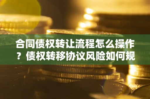 武汉合同债权转让流程怎么操作？债权转移协议风险如何规避？