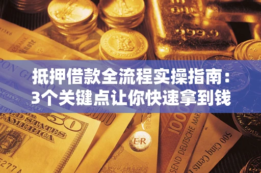 武汉抵押借款全流程实操指南：3个关键点让你快速拿到钱