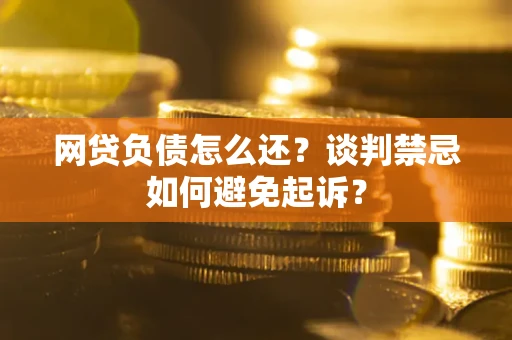 武汉网贷负债怎么还？谈判禁忌如何避免起诉？