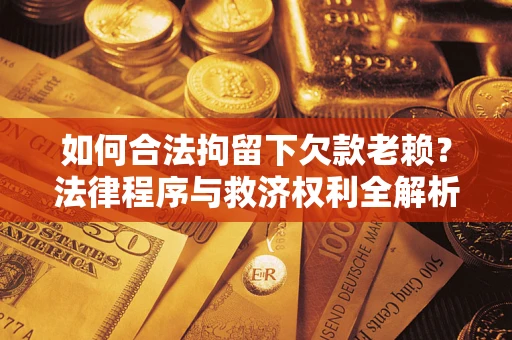 武汉如何合法拘留下欠款老赖？法律程序与救济权利全解析