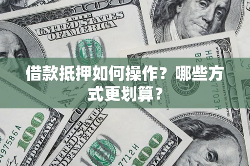 武汉借款抵押如何操作？哪些方式更划算？
