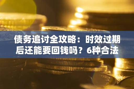 武汉债务追讨全攻略：时效过期后还能要回钱吗？6种合法手段助你维权
