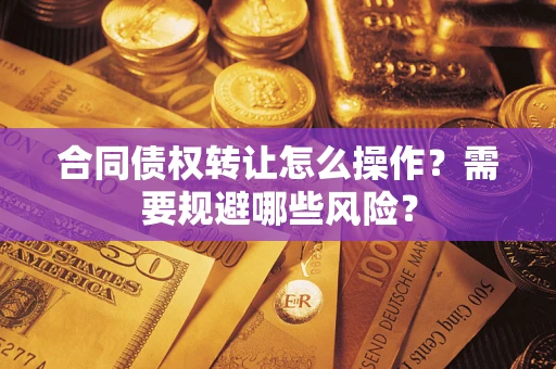武汉合同债权转让怎么操作？需要规避哪些风险？