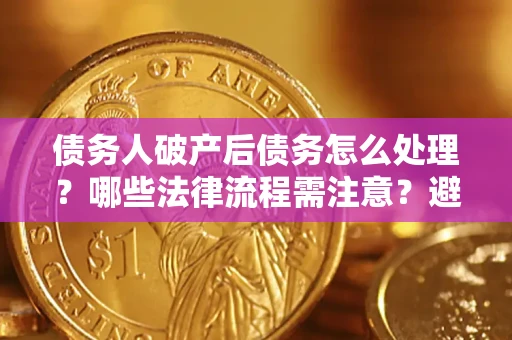 武汉债务人破产后债务怎么处理？哪些法律流程需注意？避免踩坑指南