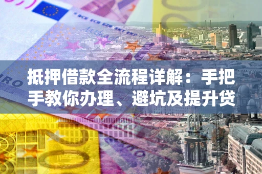 武汉抵押借款全流程详解：手把手教你办理、避坑及提升贷款额度