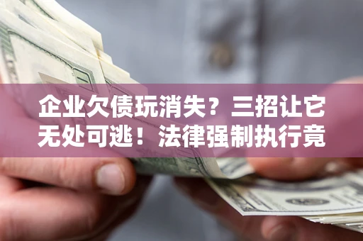 武汉企业欠债玩消失？三招让它无处可逃！法律强制执行竟比讨债公司还狠？