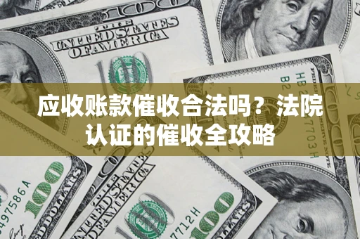 武汉应收账款催收合法吗？法院认证的催收全攻略