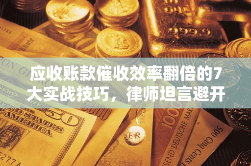 武汉应收账款催收效率翻倍的7大实战技巧，律师坦言避开这些法律雷区最关键