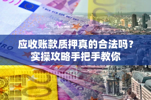 武汉应收账款质押真的合法吗？实操攻略手把手教你