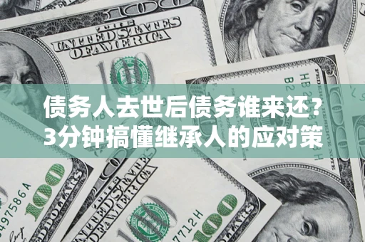 武汉债务人去世后债务谁来还？3分钟搞懂继承人的应对策略