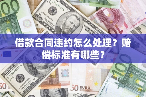 武汉借款合同违约怎么处理？赔偿标准有哪些？