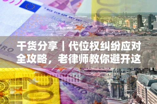 武汉干货分享｜代位权纠纷应对全攻略，老律师教你避开这5大雷区