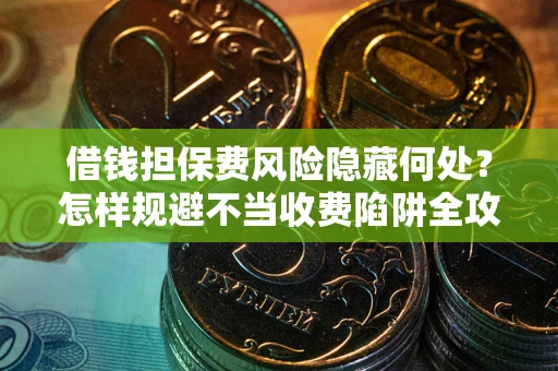武汉借钱担保费风险隐藏何处？怎样规避不当收费陷阱全攻略！
