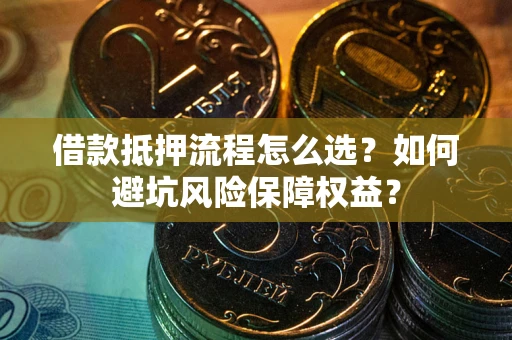 武汉借款抵押流程怎么选？如何避坑风险保障权益？