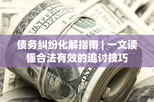武汉债务纠纷化解指南 | 一文读懂合法有效的追讨技巧