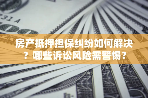 武汉房产抵押担保纠纷如何解决？哪些诉讼风险需警惕？