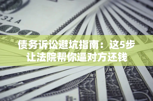 武汉债务诉讼避坑指南：这5步让法院帮你逼对方还钱