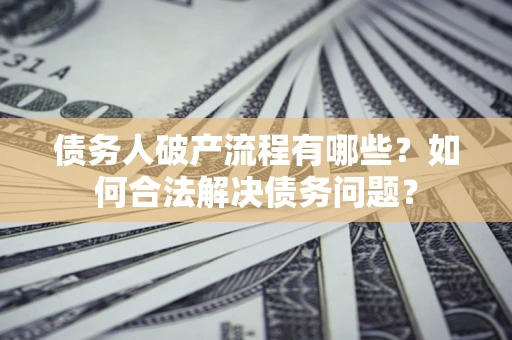 武汉债务人破产流程有哪些？如何合法解决债务问题？