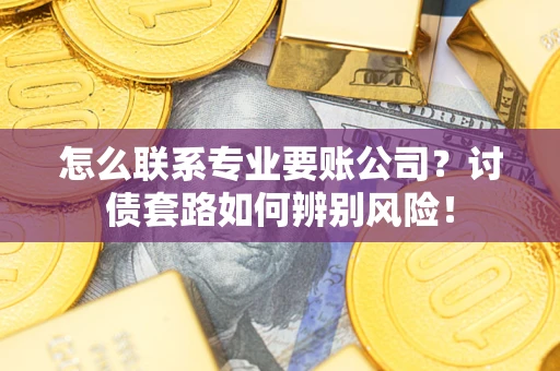 武汉怎么联系专业要账公司？讨债套路如何辨别风险！
