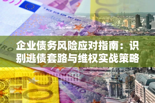 武汉企业债务风险应对指南：识别逃债套路与维权实战策略