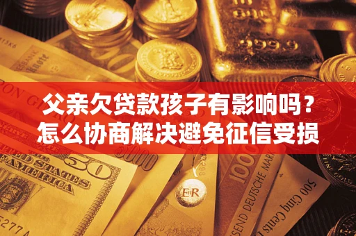 武汉父亲欠贷款孩子有影响吗？怎么协商解决避免征信受损？