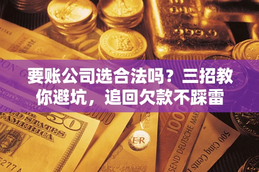 武汉要账公司选合法吗？三招教你避坑，追回欠款不踩雷