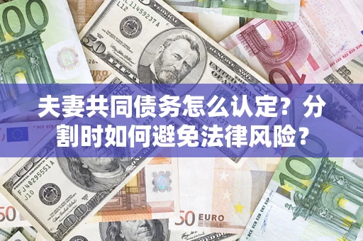武汉夫妻共同债务怎么认定？分割时如何避免法律风险？