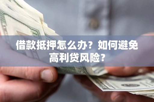 武汉借款抵押怎么办？如何避免高利贷风险？