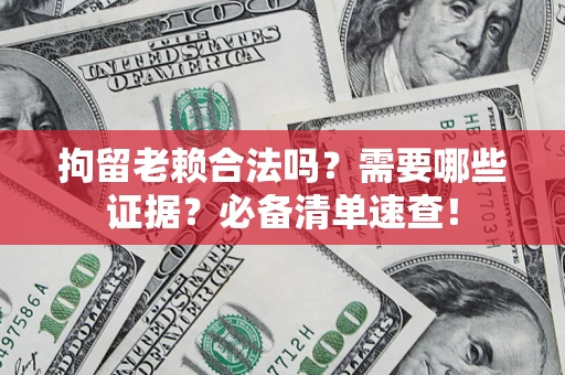 武汉拘留老赖合法吗？需要哪些证据？必备清单速查！