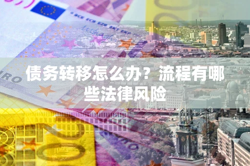 武汉债务转移怎么办？流程有哪些法律风险