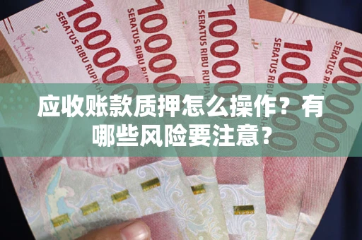 武汉应收账款质押怎么操作？有哪些风险要注意？