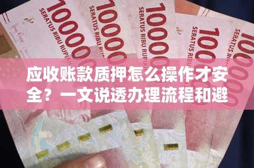 武汉应收账款质押怎么操作才安全？一文说透办理流程和避险绝招